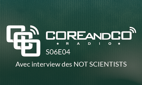 COREandCO radio S06E04 - avec interview Not Scientists  (dossier)